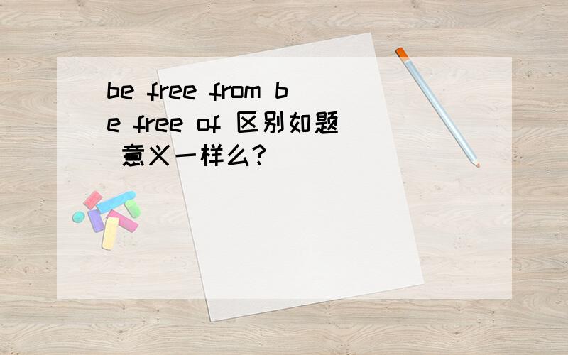 be free from be free of 区别如题 意义一样么?