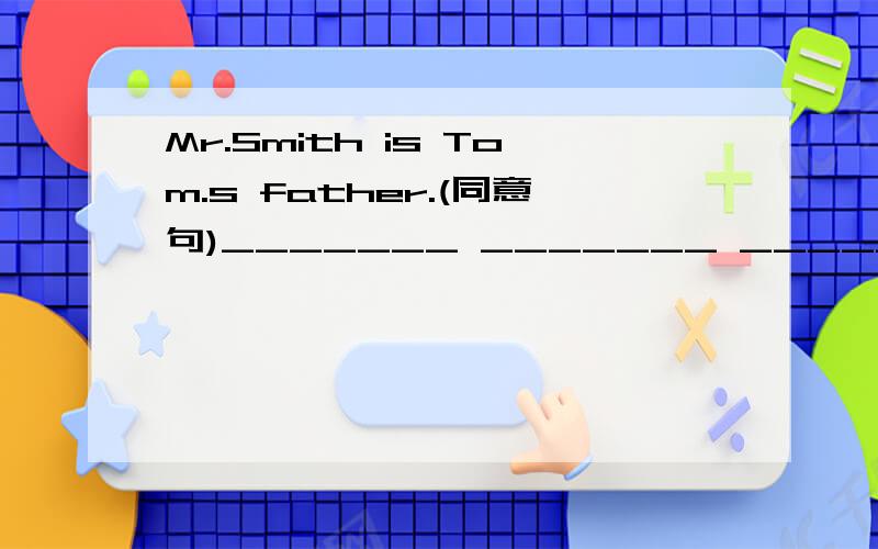 Mr.Smith is Tom.s father.(同意句)_______ _______ ______is Mr.Smith