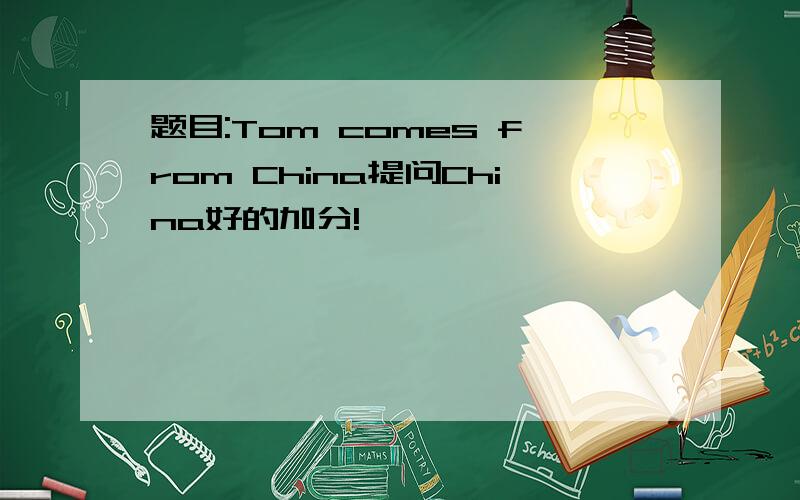 题目:Tom comes from China提问China好的加分!