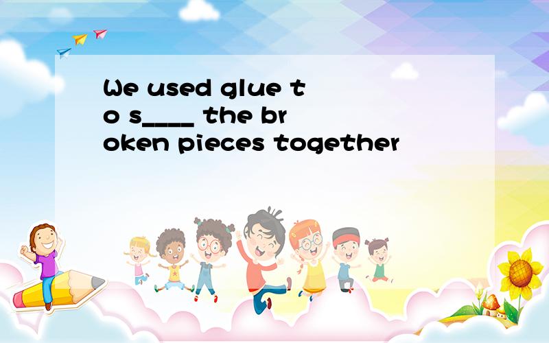 We used glue to s____ the broken pieces together