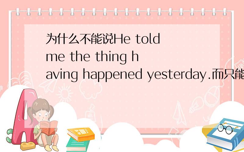 为什么不能说He told me the thing having happened yesterday.而只能说He told me the thing that happened yesterday.我们英语老师这样说的,但当时没注意听.讲这个时提到的是非谓.