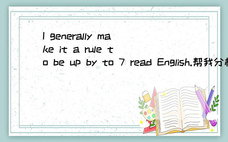 I generally make it a rule to be up by to 7 read English.帮我分析这句话是什么句式!翻译成汉语