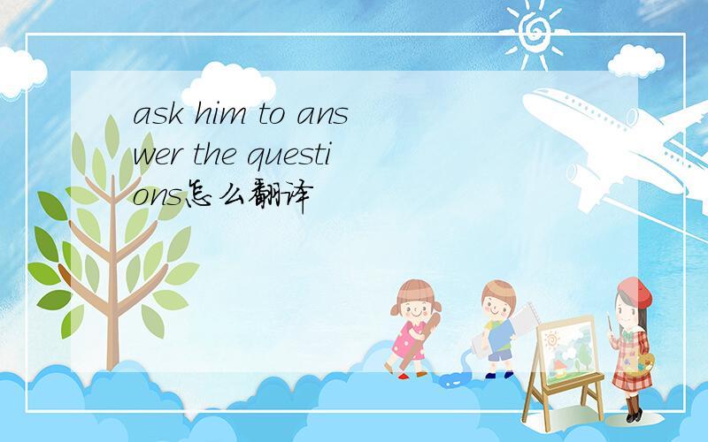 ask him to answer the questions怎么翻译