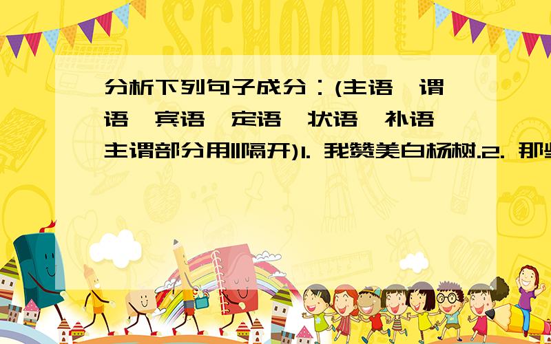 分析下列句子成分：(主语、谓语、宾语、定语、状语、补语,主谓部分用||隔开)1. 我赞美白杨树.2. 那些为人民利益而献身的人永远活在我们心中.3. 珍珠是名贵的药材和装饰品.4. 正当我们返