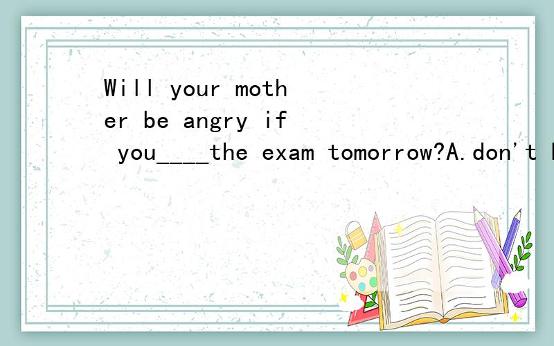 Will your mother be angry if you____the exam tomorrow?A.don't B.won't