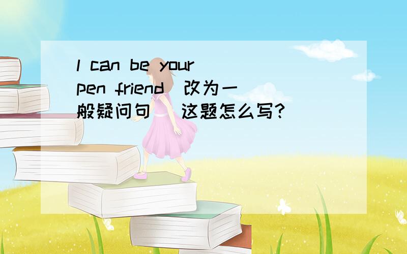 l can be your pen friend(改为一般疑问句) 这题怎么写?