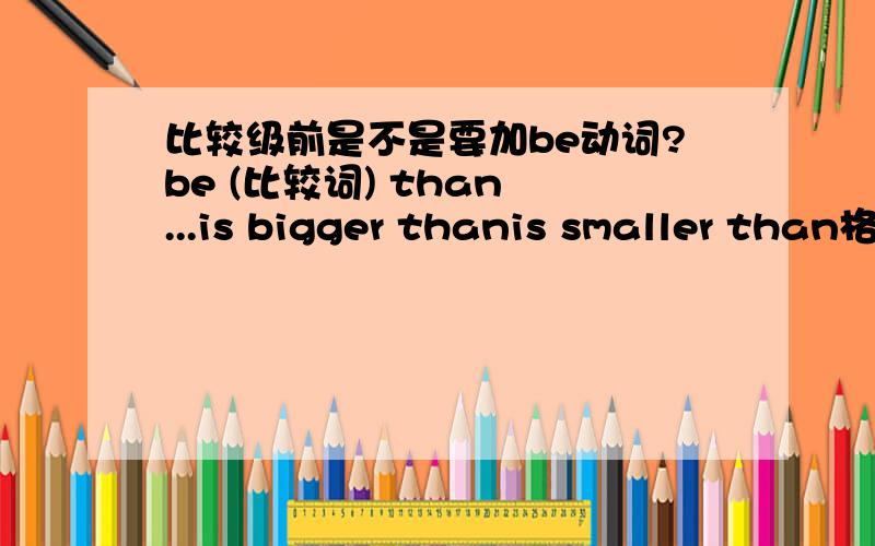 比较级前是不是要加be动词?be (比较词) than ...is bigger thanis smaller than格式 be (比较词) than ...