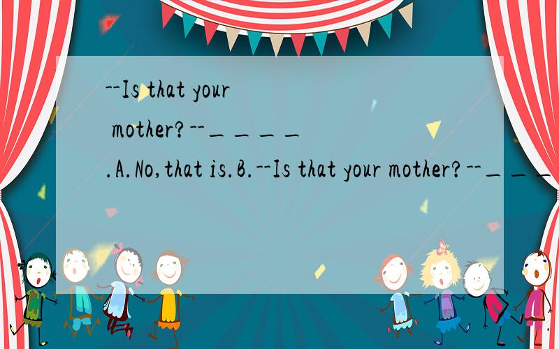 --Is that your mother?--____.A.No,that is.B.--Is that your mother?--____.A.No,that is.B.Yes,it is.C.No,he isn't.D.Yes,that isn't.