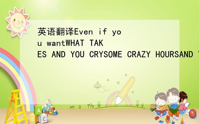 英语翻译Even if you wantWHAT TAKES AND YOU CRYSOME CRAZY HOURSAND YOU ARE AFRAID THAT SUPPOSEDLY I WILL LEAVEYET AGAIN ONE MORE TIMEI WILL SAY IT TO YOU CLEARLYAND THE SUBJECT AGAIN I DON'T OPENAND TO WANT,AND TO WANTI DON'T CHANGE YOU THEY GO GE