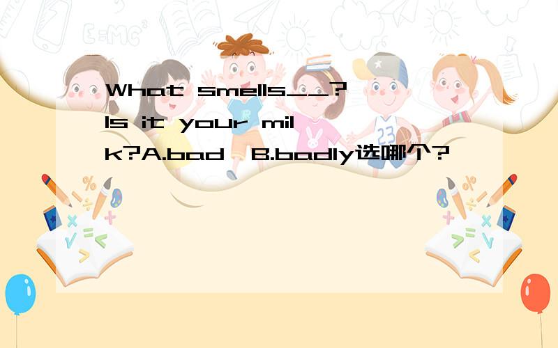 What smells__?Is it your milk?A.bad  B.badly选哪个?