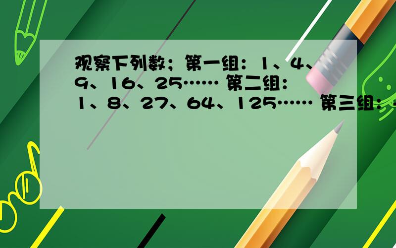 观察下列数；第一组：1、4、9、16、25…… 第二组：1、8、27、64、125…… 第三组：-2、-8、-18、-32、-50……问题：@这三组上各有什么规律          @第二组的第100个数是第一组的第100个数的几倍