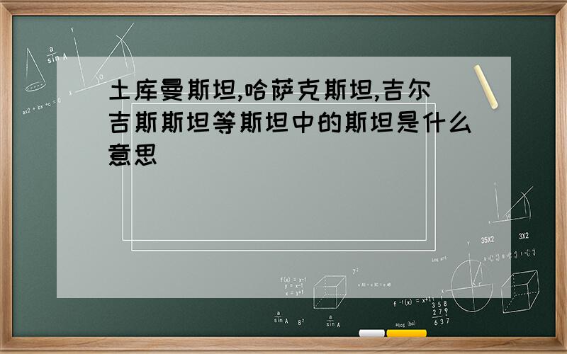 土库曼斯坦,哈萨克斯坦,吉尔吉斯斯坦等斯坦中的斯坦是什么意思