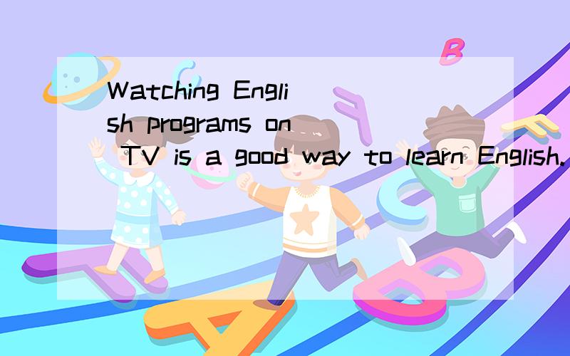 Watching English programs on TV is a good way to learn English.（改为同义句） （ ） a good way tolearn English ( ) watching English programs on TV.