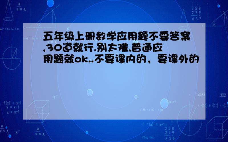 五年级上册数学应用题不要答案,30道就行.别太难,普通应用题就ok..不要课内的，要课外的