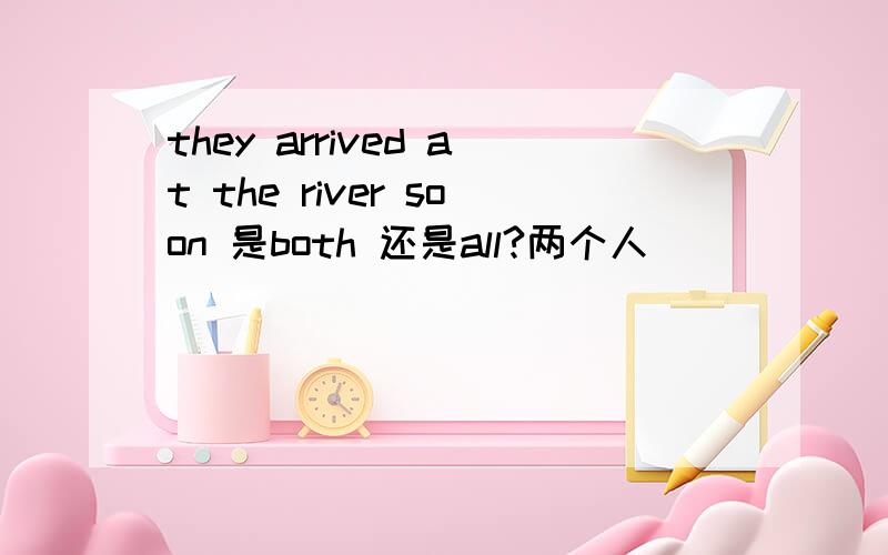 they arrived at the river soon 是both 还是all?两个人