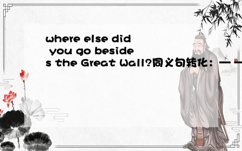 where else did you go besides the Great Wall?同义句转化：— — —did you go beside the Great Wall?