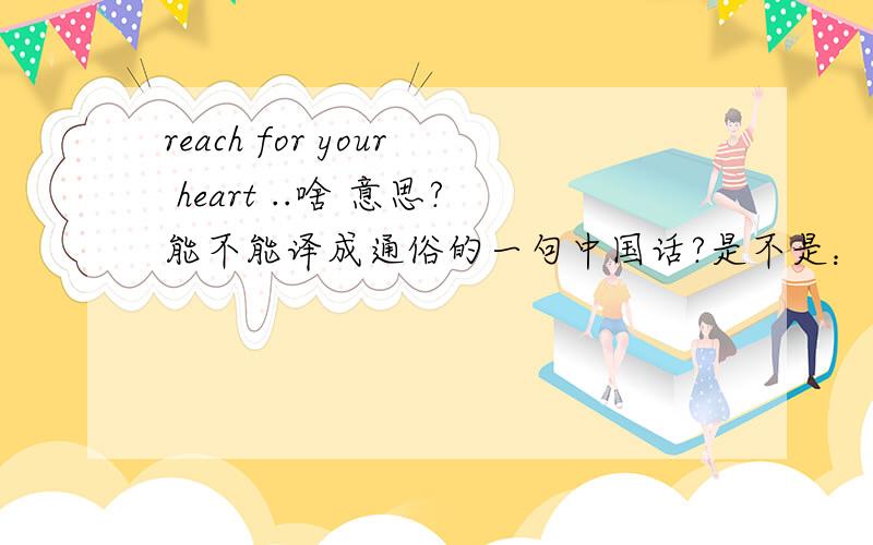 reach for your heart ..啥 意思?能不能译成通俗的一句中国话?是不是：要你的真心话？