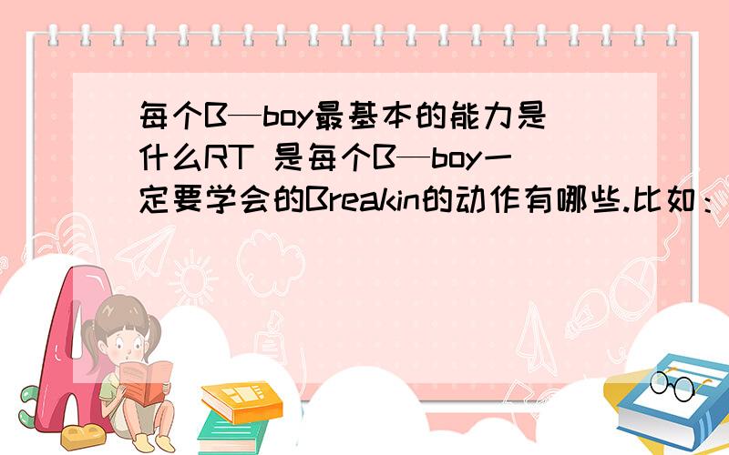 每个B—boy最基本的能力是什么RT 是每个B—boy一定要学会的Breakin的动作有哪些.比如：Footwork Freeze Toprock