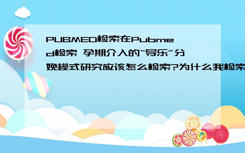 PUBMED检索在Pubmed检索 孕期介入的“导乐”分娩模式研究应该怎么检索?为什么我检索出来的文献是0