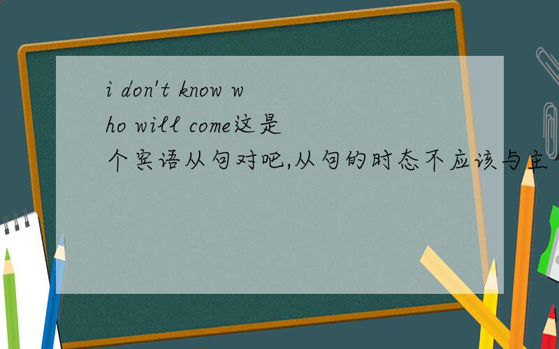 i don't know who will come这是个宾语从句对吧,从句的时态不应该与主句相同吗,为什么还用will