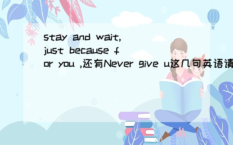 stay and wait,just because for you ,还有Never give u这几句英语请翻译一下,谢谢!