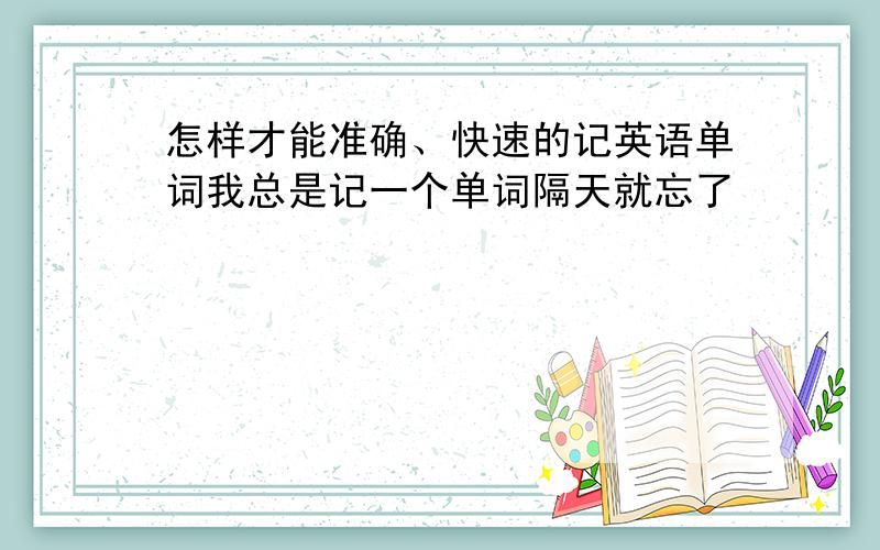 怎样才能准确、快速的记英语单词我总是记一个单词隔天就忘了