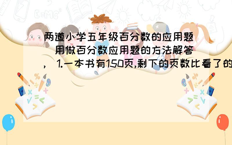 两道小学五年级百分数的应用题（用做百分数应用题的方法解答,）1.一本书有150页,剩下的页数比看了的页数多30页,看了的页数看了的页数占全书的百分之几?2.五（1）班男生人数比全班人数