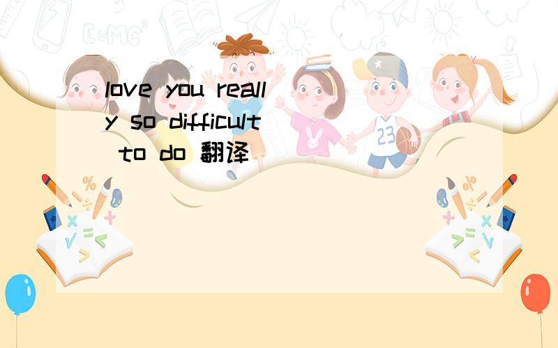 love you really so difficult to do 翻译