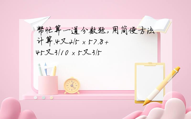 帮忙算一道分数题,用简便方法计算.4又2/5×57.8＋45又3/10×5又3/5