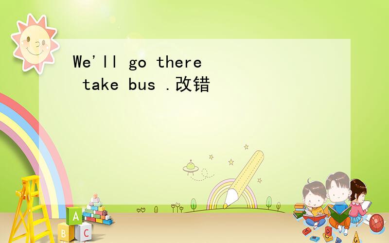 We'll go there take bus .改错