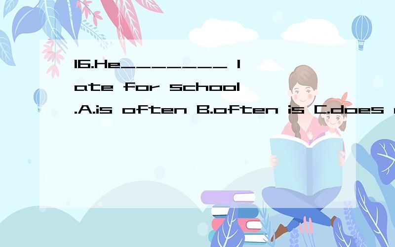 16.He_______ late for school.A.is often B.often is C.does often D.often does16.He_______ late for school.A.is often B.often is C.does often D.often does应该选什么?还有 Doing more exercise ______ good for our health.A.is B.are C.be D.am选什