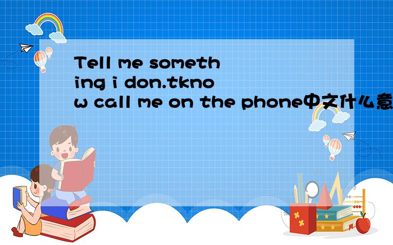 Tell me something i don.tknow call me on the phone中文什么意思