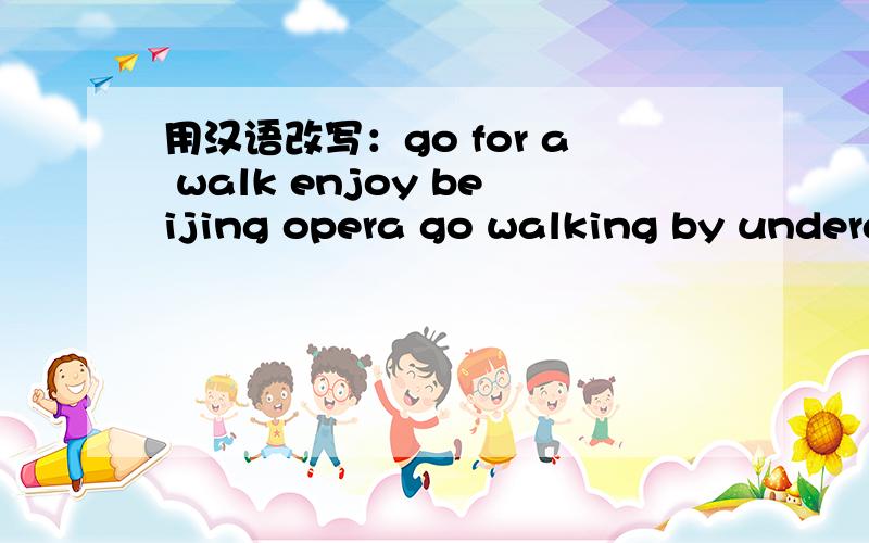 用汉语改写：go for a walk enjoy beijing opera go walking by undergound choose any food you like