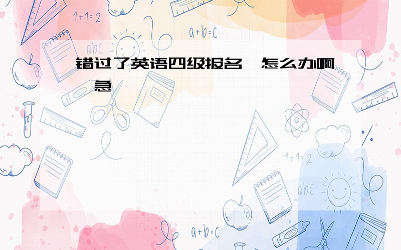 错过了英语四级报名,怎么办啊,急…