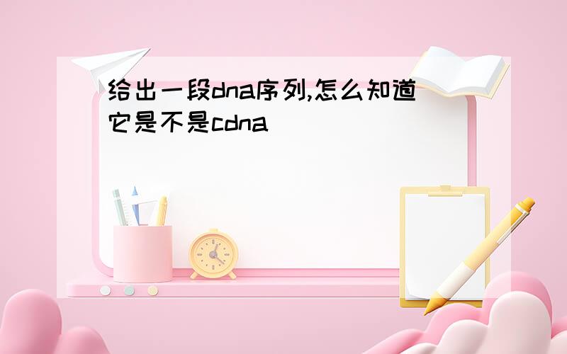 给出一段dna序列,怎么知道它是不是cdna