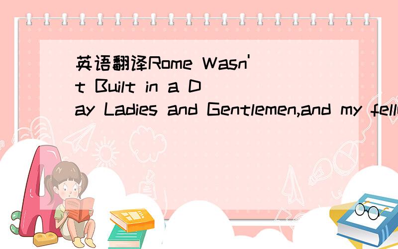 英语翻译Rome Wasn't Built in a Day Ladies and Gentlemen,and my fellow English learners:I'm so happy that I can be here with you today.English is studied all over the world.Now,it is my pleasure to share some of my opinions and advice about learni