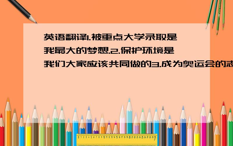 英语翻译1.被重点大学录取是我最大的梦想.2.保护环境是我们大家应该共同做的3.成为奥运会的志愿者是我一生中一次有意义的经历.4.骑自行车是我们锻炼的一种非常好的方式而且对我们的健