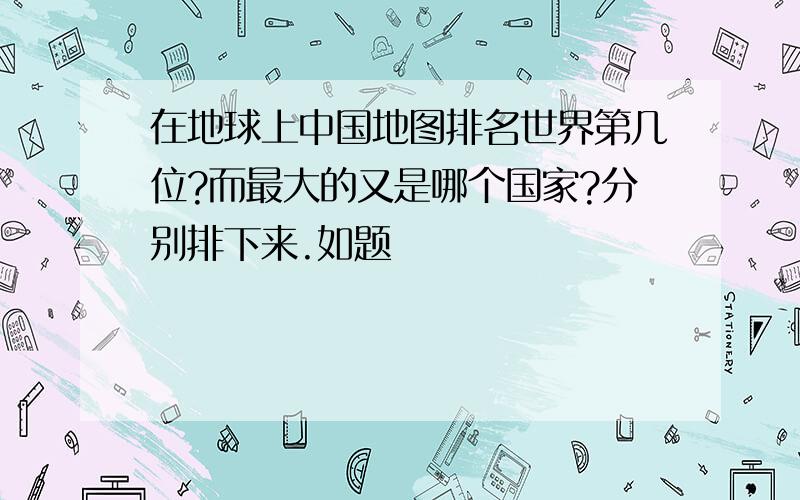 在地球上中国地图排名世界第几位?而最大的又是哪个国家?分别排下来.如题