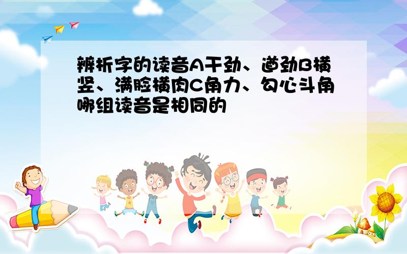 辨析字的读音A干劲、遒劲B横竖、满脸横肉C角力、勾心斗角哪组读音是相同的