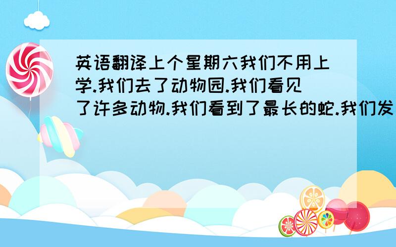 英语翻译上个星期六我们不用上学.我们去了动物园.我们看见了许多动物.我们看到了最长的蛇.我们发现一只河马比所有的大象还大.我认为鳄鱼是动物园里最糟糕的动物.我们还和猴子一起玩.