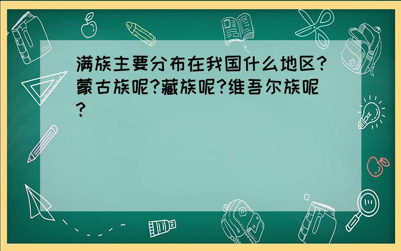 满族主要分布在我国什么地区?蒙古族呢?藏族呢?维吾尔族呢?