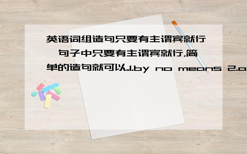 英语词组造句只要有主谓宾就行,句子中只要有主谓宾就行，简单的造句就可以。1.by no means 2.at fault 3.be bound to 4.at a time 5.commit to memory 6.watch out for 7.learn of/about 8.on a regular/weekly/basis 9.in addition