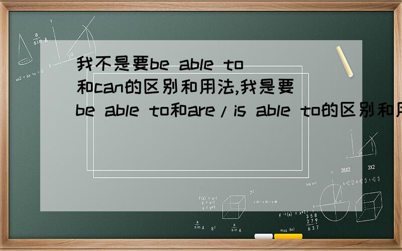 我不是要be able to和can的区别和用法,我是要be able to和are/is able to的区别和用法.是有一道题：Nowdays people can travel to many places by air.保持句意不变.我把can改成了be able to,但是答案是are able to.所以