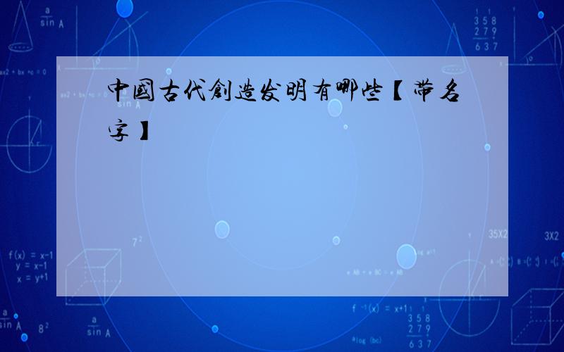 中国古代创造发明有哪些【带名字】