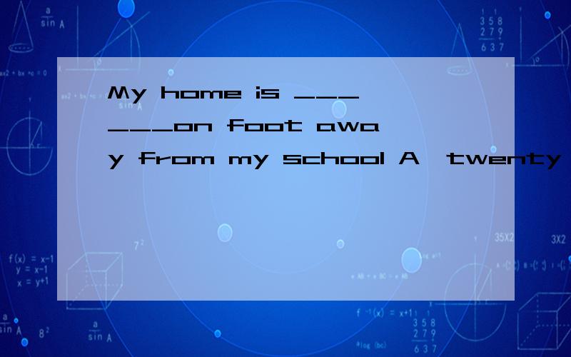 My home is ______on foot away from my school A,twenty -minute B.twenty minutes' 选什么,关键是on foot 指的是步行吗twenty -minute是形容词,不能修饰on foot 谁能给我一个铁定的答案！