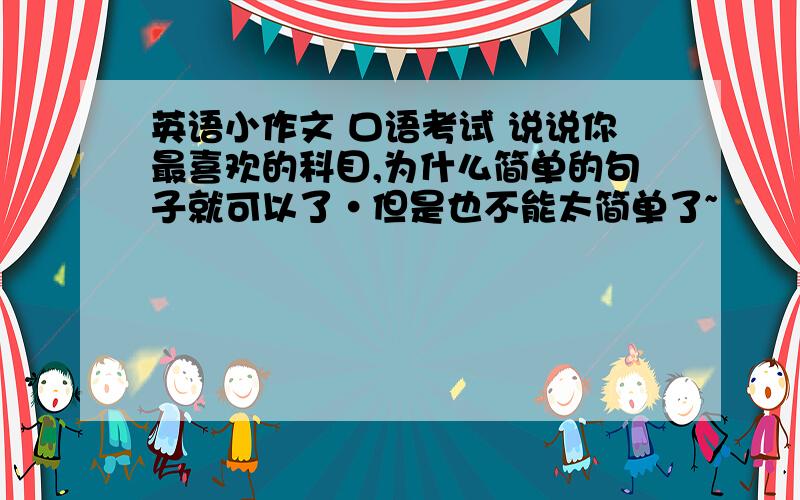 英语小作文 口语考试 说说你最喜欢的科目,为什么简单的句子就可以了·但是也不能太简单了~