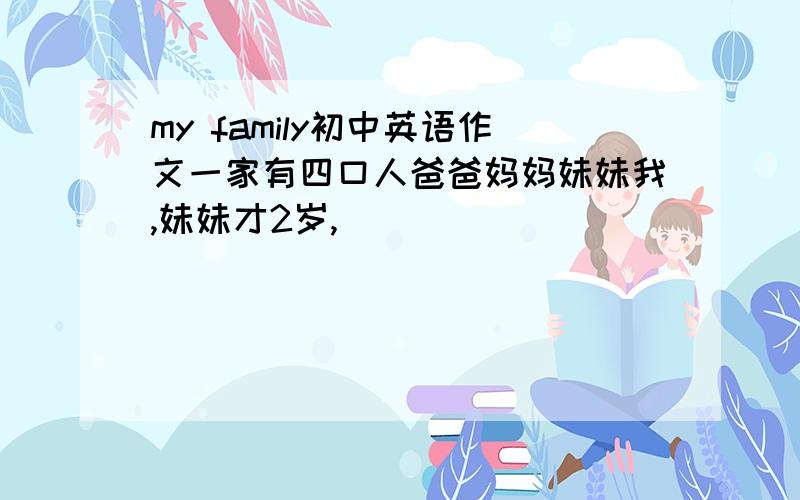 my family初中英语作文一家有四口人爸爸妈妈妹妹我,妹妹才2岁,