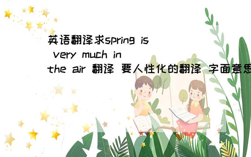 英语翻译求spring is very much in the air 翻译 要人性化的翻译 字面意思的不要,