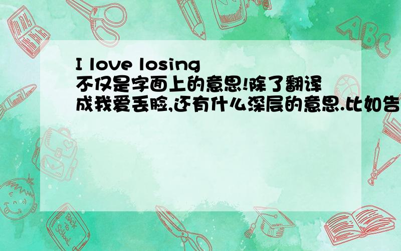 I love losing 不仅是字面上的意思!除了翻译成我爱丢脸,还有什么深层的意思.比如告诉我们什么道理?这句是我看到其他班级墙上贴的!