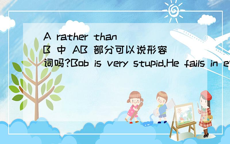 A rather than B 中 AB 部分可以说形容词吗?Bob is very stupid.He fails in every exam.In my opinion,he is ( )than stupid.A more lazy B lazier rather A rather than B 可以表示与其说..不如说..请问B 变成lazy rather